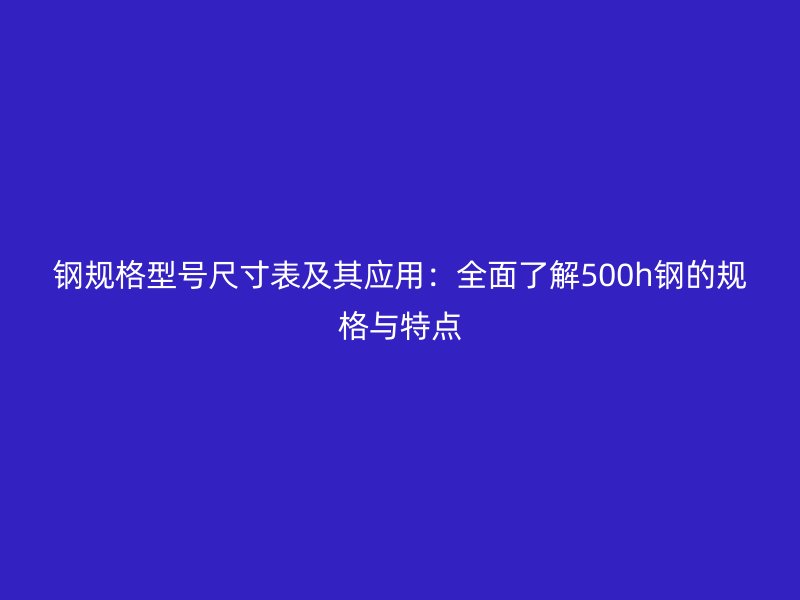 钢规格型号尺寸表及其应用：全面了解500h钢的规格与特点