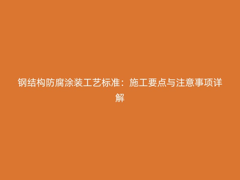 钢结构防腐涂装工艺标准：施工要点与注意事项详解