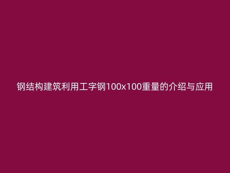 钢结构建筑利用工字钢100x100重量的介绍与应用