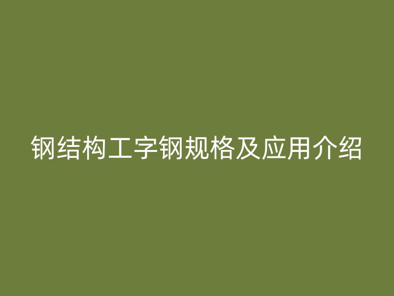 钢结构工字钢规格及应用介绍