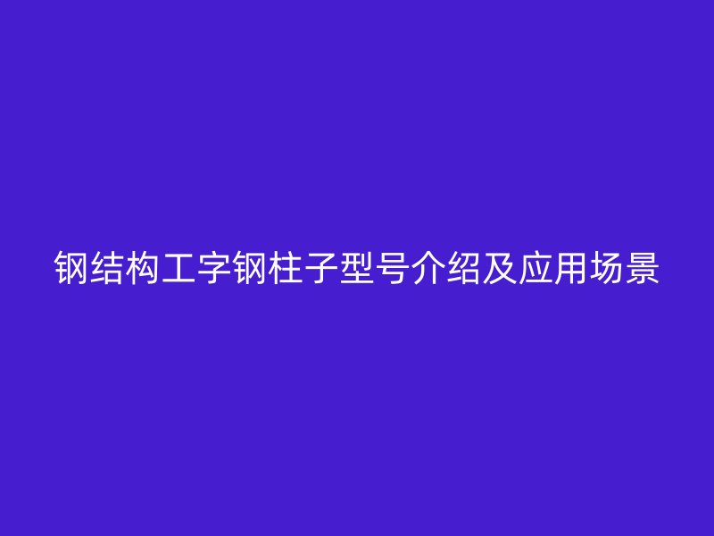 钢结构工字钢柱子型号介绍及应用场景