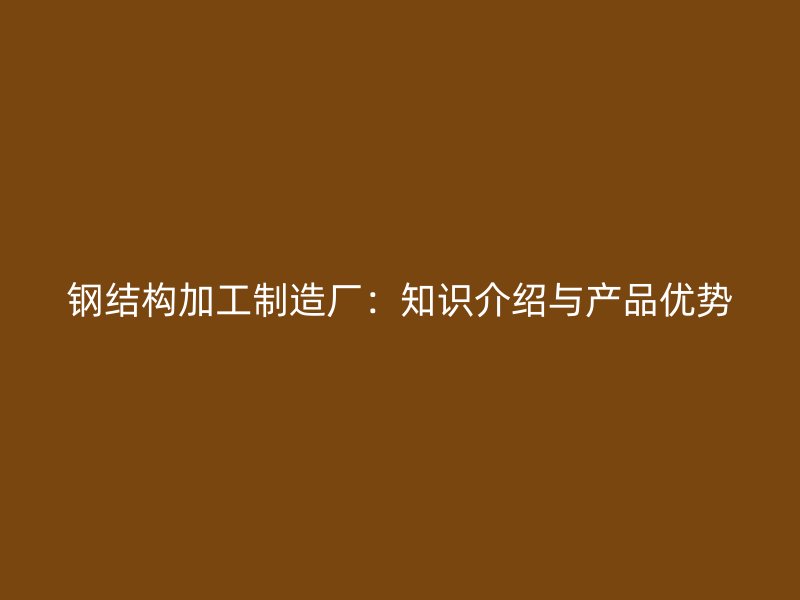 钢结构加工制造厂：知识介绍与产品优势