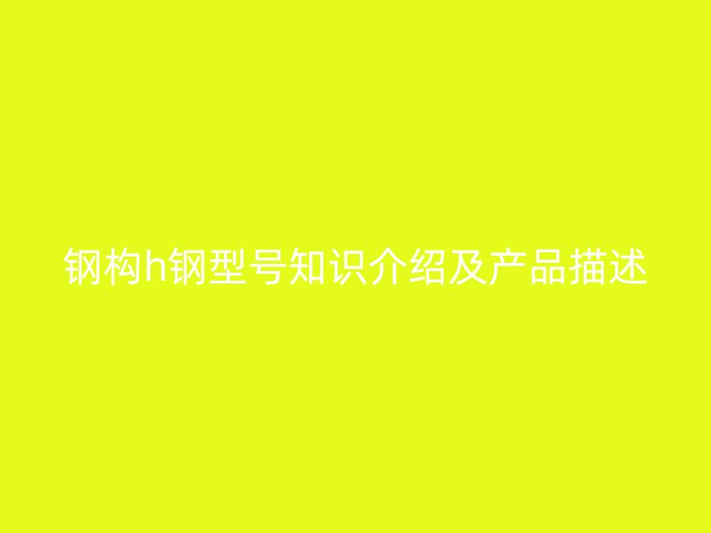 钢构h钢型号知识介绍及产品描述