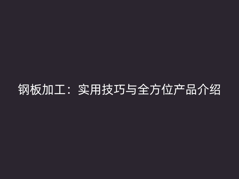 钢板加工：实用技巧与全方位产品介绍