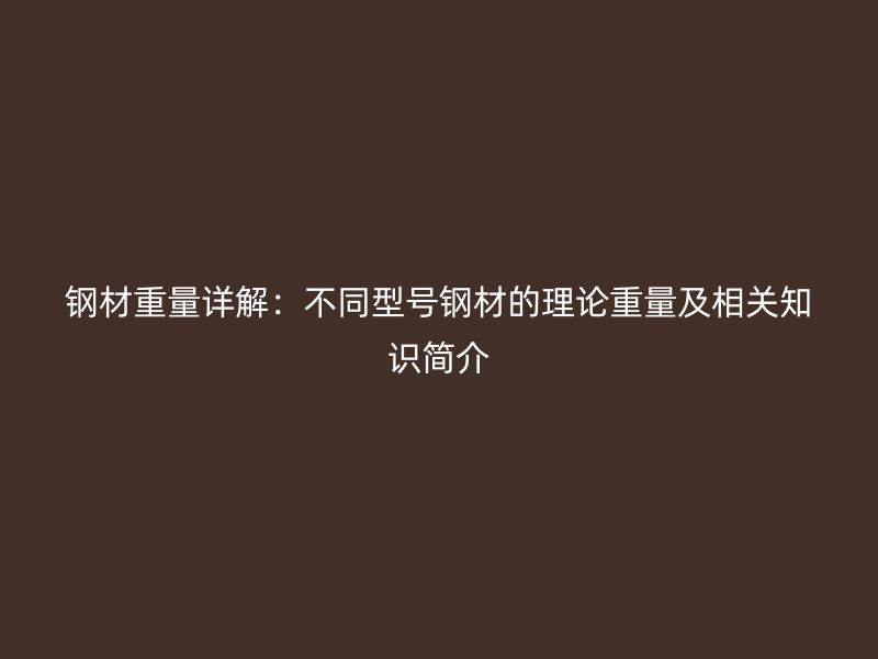 钢材重量详解：不同型号钢材的理论重量及相关知识简介