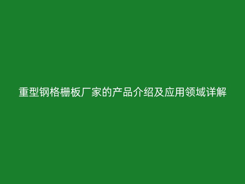 重型钢格栅板厂家的产品介绍及应用领域详解