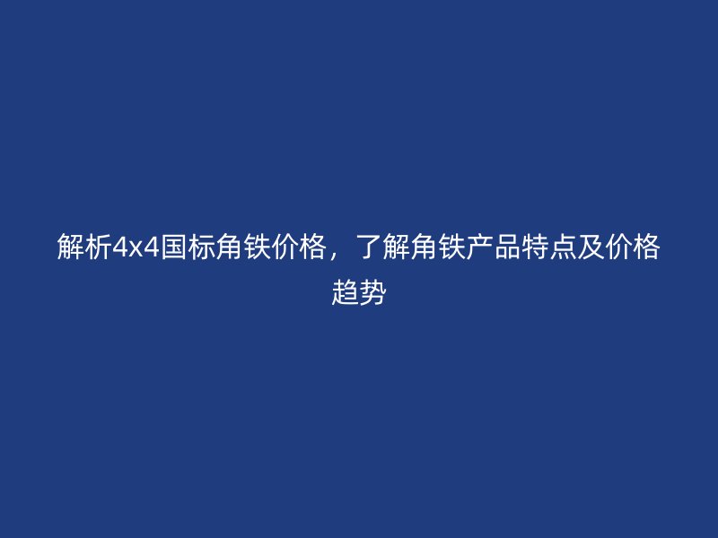 解析4x4国标角铁价格，了解角铁产品特点及价格趋势