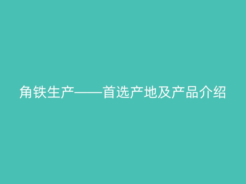 角铁生产——首选产地及产品介绍