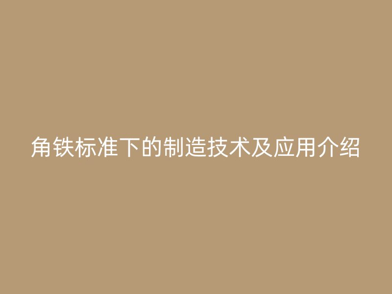角铁标准下的制造技术及应用介绍