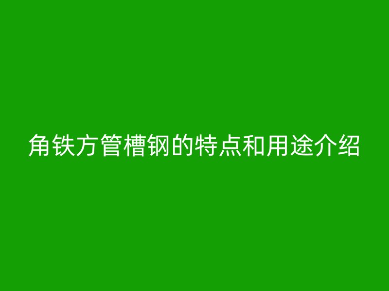 角铁方管槽钢的特点和用途介绍