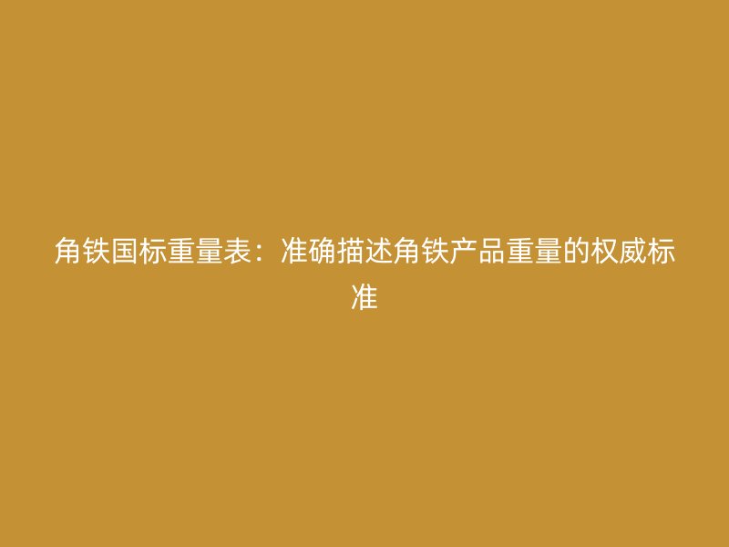 角铁国标重量表：准确描述角铁产品重量的权威标准