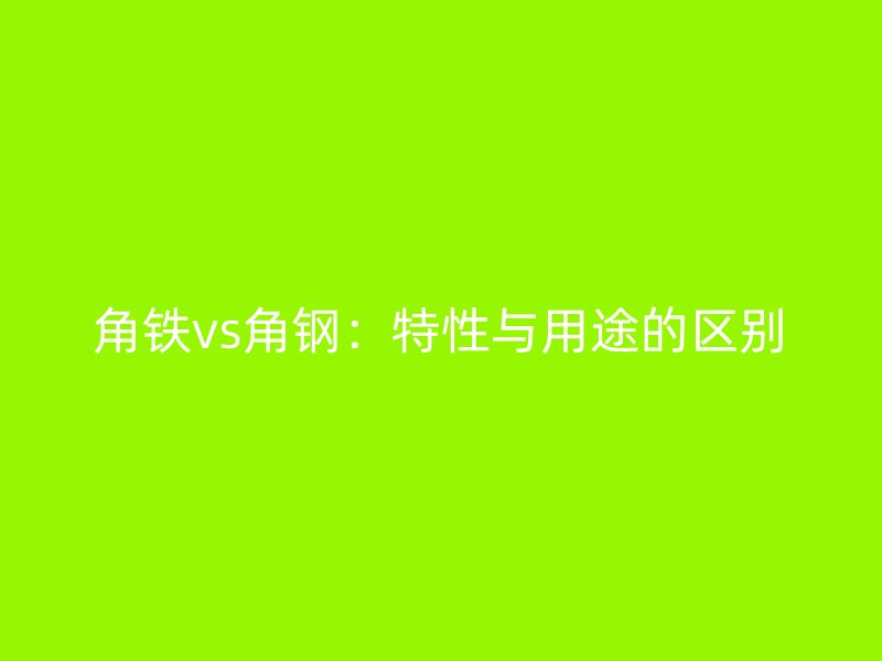 角铁vs角钢：特性与用途的区别