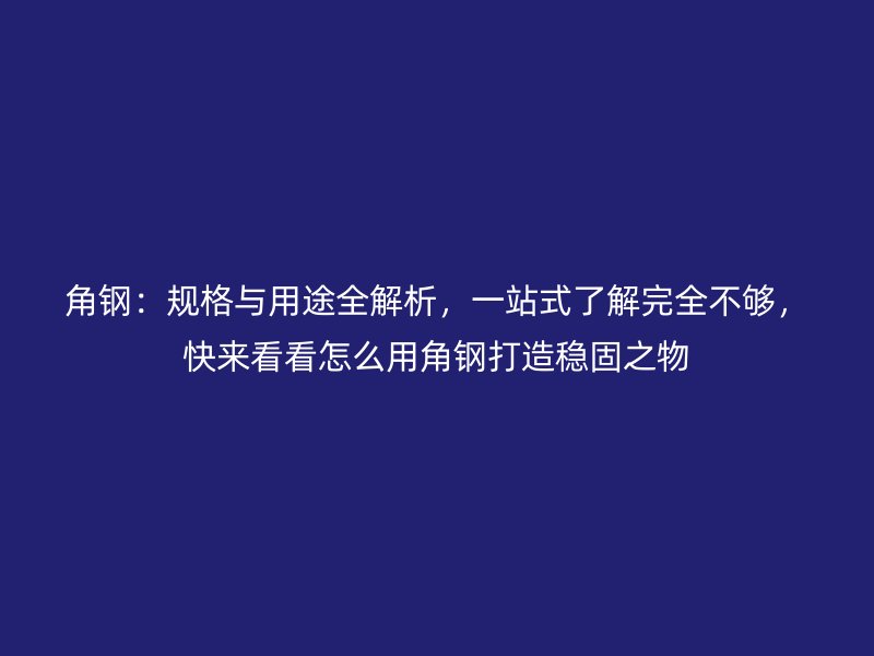 角钢：规格与用途全解析，一站式了解完全不够，快来看看怎么用角钢打造稳固之物