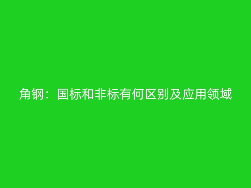 角钢：国标和非标有何区别及应用领域