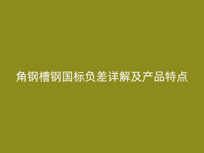 角钢槽钢国标负差详解及产品特点