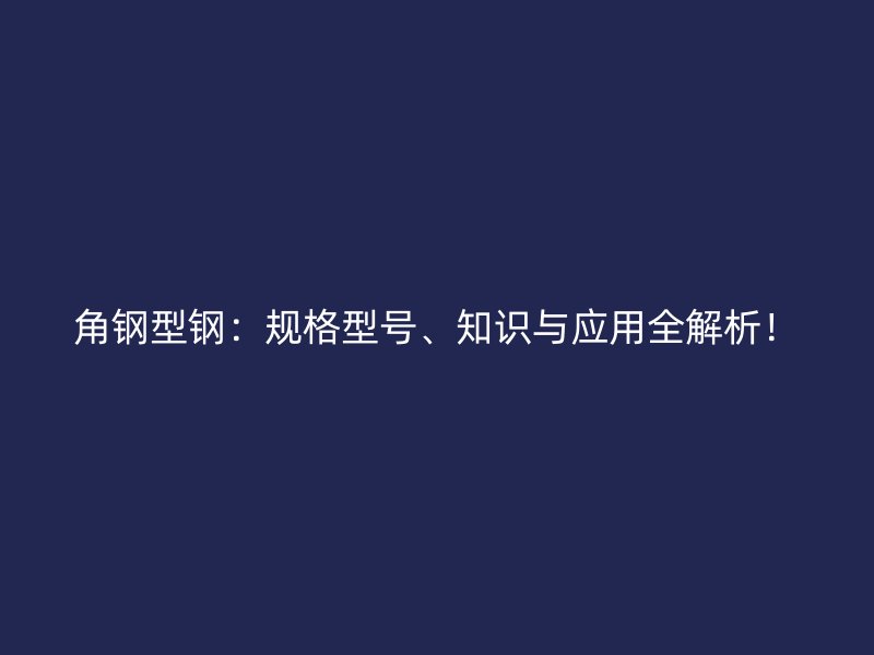 角钢型钢：规格型号、知识与应用全解析！