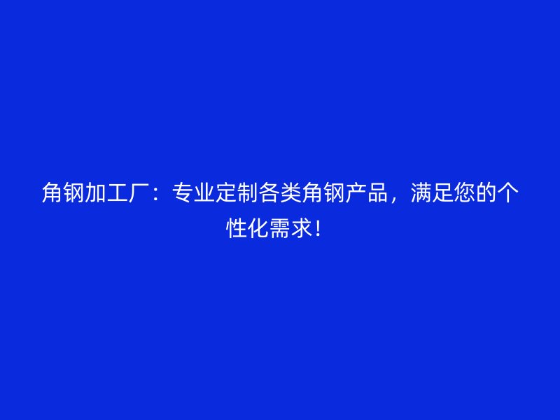角钢加工厂：专业定制各类角钢产品，满足您的个性化需求！