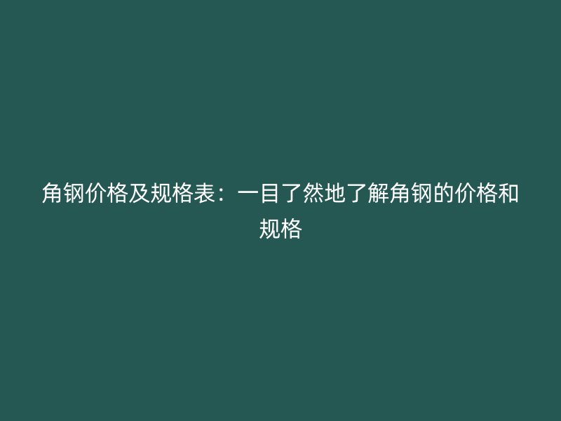 角钢价格及规格表：一目了然地了解角钢的价格和规格