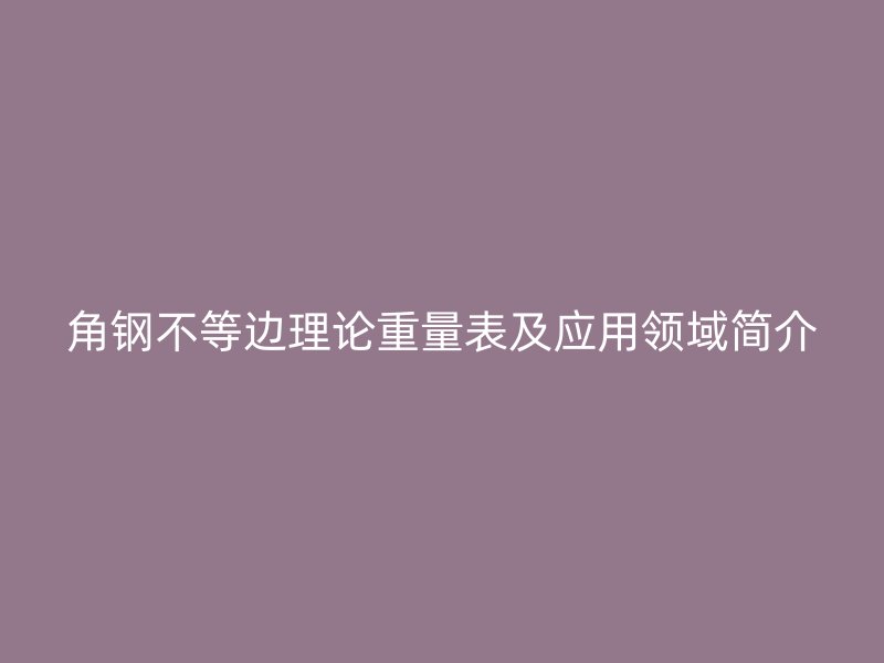 角钢不等边理论重量表及应用领域简介