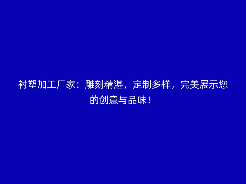 衬塑加工厂家：雕刻精湛，定制多样，完美展示您的创意与品味！