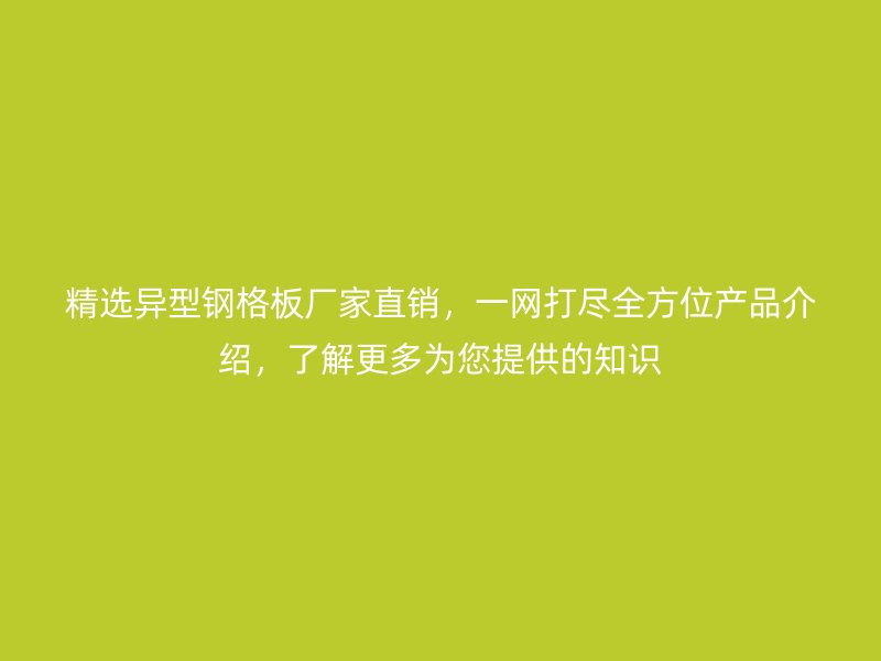 精选异型钢格板厂家直销，一网打尽全方位产品介绍，了解更多为您提供的知识