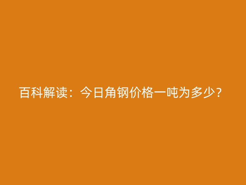 百科解读：今日角钢价格一吨为多少？