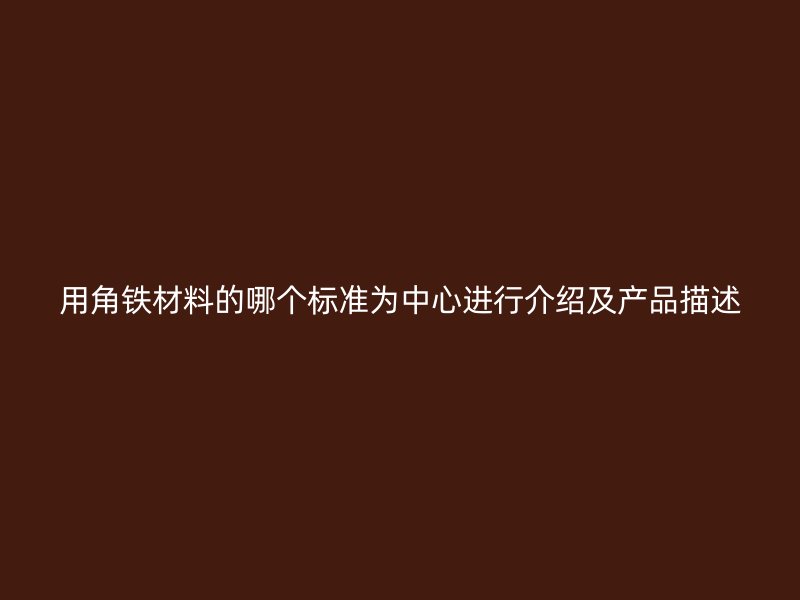 用角铁材料的哪个标准为中心进行介绍及产品描述
