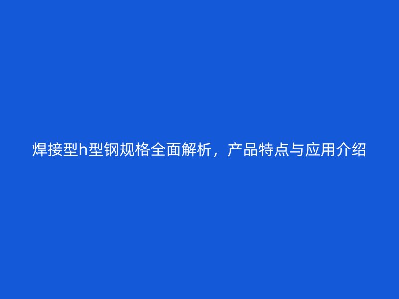 焊接型h型钢规格全面解析，产品特点与应用介绍