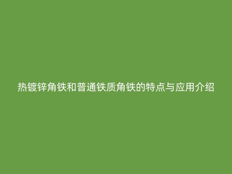 热镀锌角铁和普通铁质角铁的特点与应用介绍
