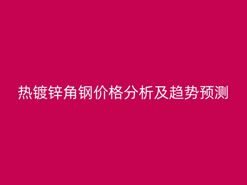 热镀锌角钢价格分析及趋势预测