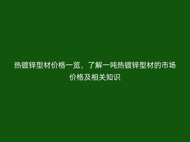 热镀锌型材价格一览，了解一吨热镀锌型材的市场价格及相关知识