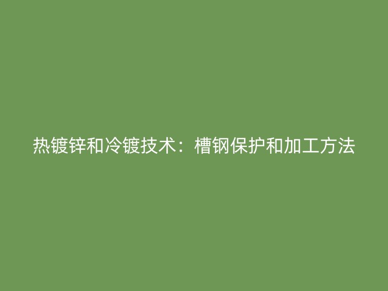 热镀锌和冷镀技术：槽钢保护和加工方法