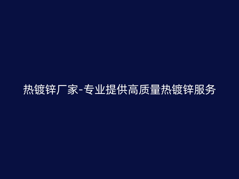 热镀锌厂家-专业提供高质量热镀锌服务