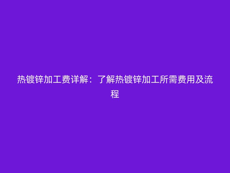 热镀锌加工费详解：了解热镀锌加工所需费用及流程