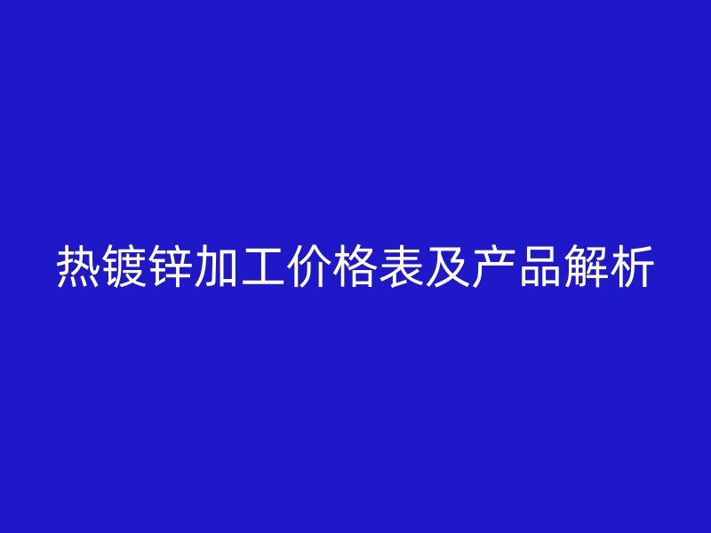 热镀锌加工价格表及产品解析