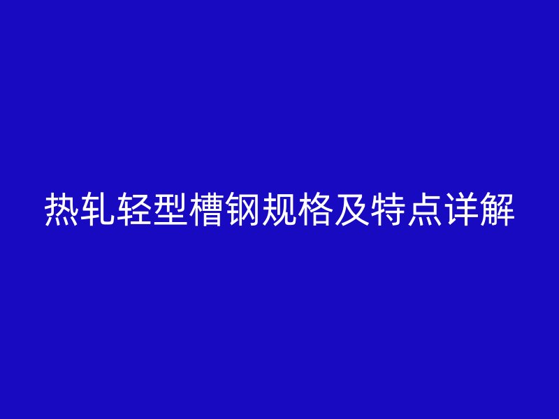 热轧轻型槽钢规格及特点详解