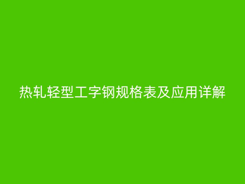 热轧轻型工字钢规格表及应用详解