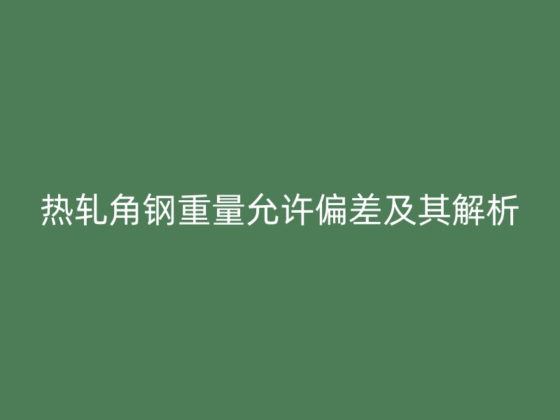 热轧角钢重量允许偏差及其解析