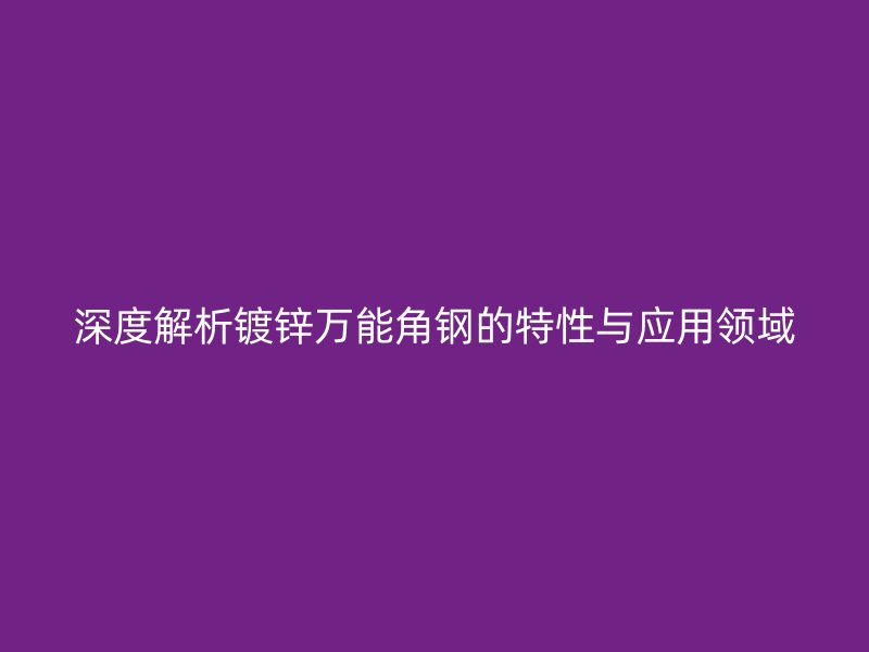 深度解析镀锌万能角钢的特性与应用领域