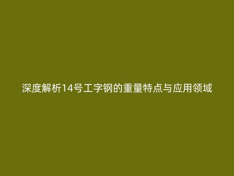 深度解析14号工字钢的重量特点与应用领域