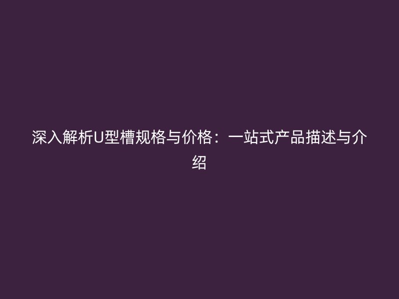 深入解析U型槽规格与价格：一站式产品描述与介绍