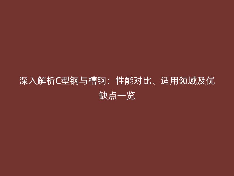 深入解析C型钢与槽钢：性能对比、适用领域及优缺点一览