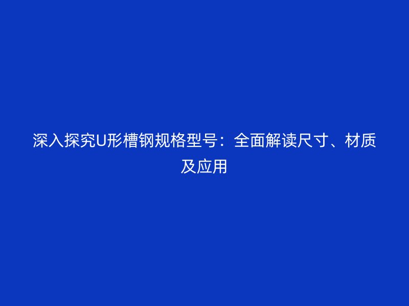 深入探究U形槽钢规格型号：全面解读尺寸、材质及应用