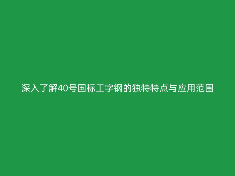 深入了解40号国标工字钢的独特特点与应用范围