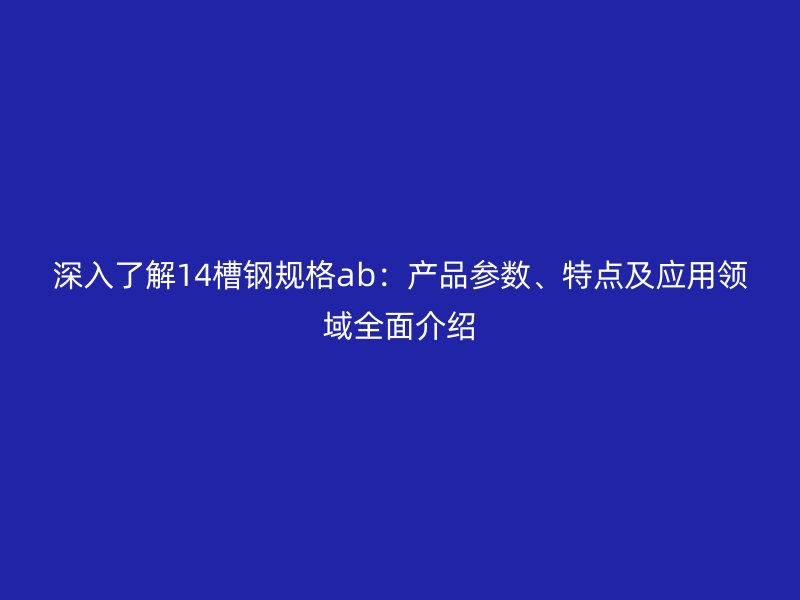 深入了解14槽钢规格ab：产品参数、特点及应用领域全面介绍