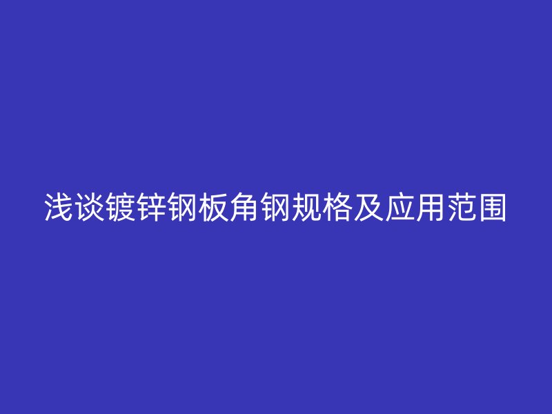 浅谈镀锌钢板角钢规格及应用范围
