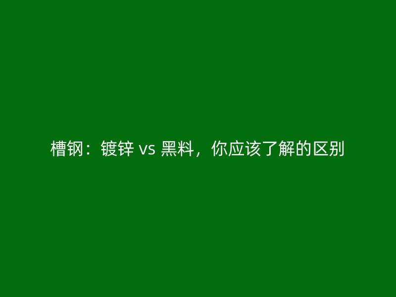 槽钢：镀锌 vs 黑料，你应该了解的区别
