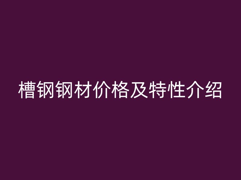 槽钢钢材价格及特性介绍