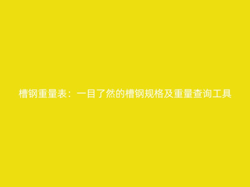 槽钢重量表：一目了然的槽钢规格及重量查询工具