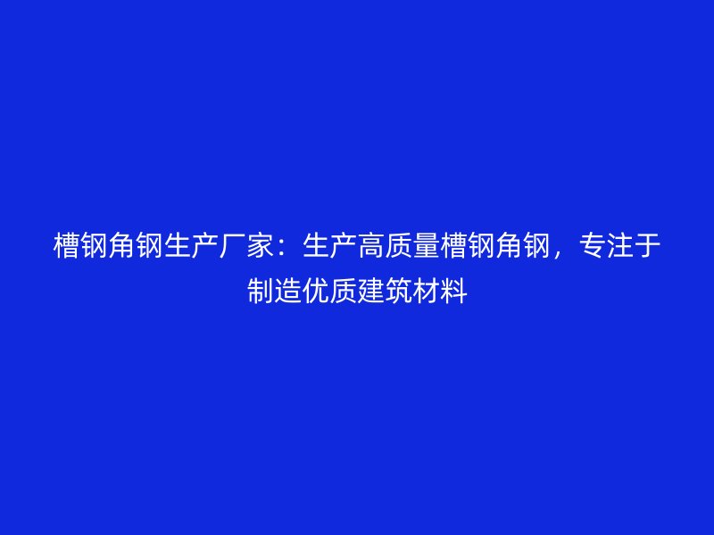 槽钢角钢生产厂家：生产高质量槽钢角钢，专注于制造优质建筑材料